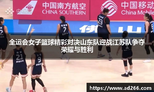 全运会女子篮球精彩对决山东队迎战江苏队争夺荣耀与胜利